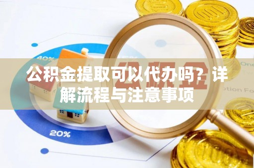 矿区公积金提取可以代办吗？详解流程与注意事项