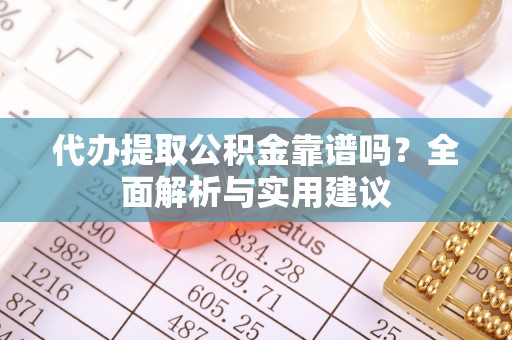 矿区代办提取公积金靠谱吗？全面解析与实用建议