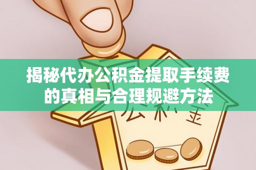 矿区揭秘代办公积金提取手续费的真相与合理规避方法