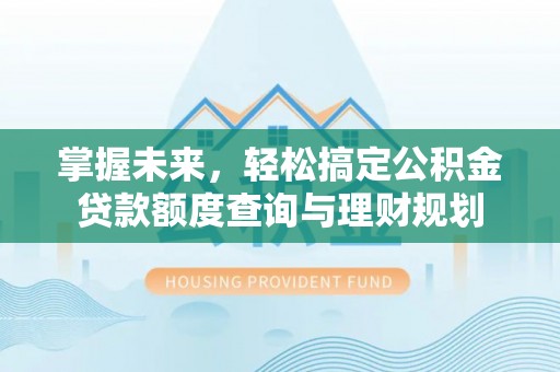 矿区掌握未来，轻松搞定公积金贷款额度查询与理财规划
