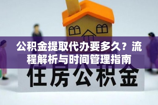 矿区公积金提取代办要多久？流程解析与时间管理指南