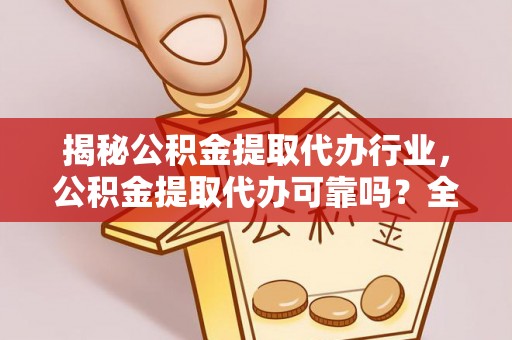 矿区揭秘公积金提取代办行业，公积金提取代办可靠吗？全面解析与风险规避