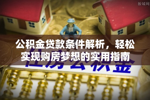 矿区公积金贷款条件解析，轻松实现购房梦想的实用指南