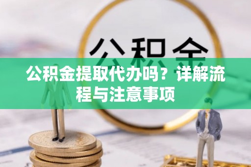 矿区公积金提取代办吗？详解流程与注意事项