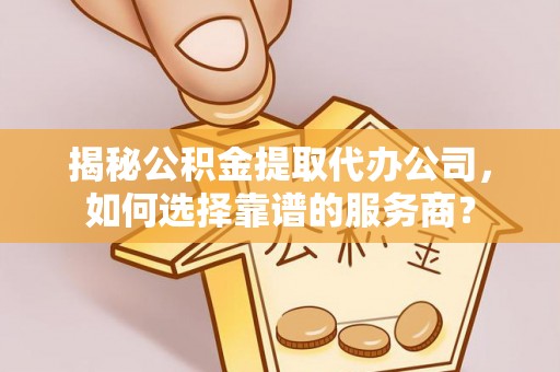 矿区揭秘公积金提取代办公司，如何选择靠谱的服务商？