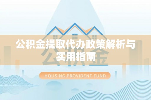 矿区公积金提取代办政策解析与实用指南
