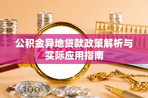 矿区公积金异地贷款政策解析与实际应用指南