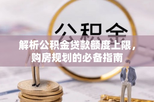 矿区解析公积金贷款额度上限，购房规划的必备指南