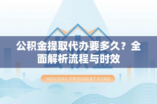 矿区公积金提取代办要多久？全面解析流程与时效