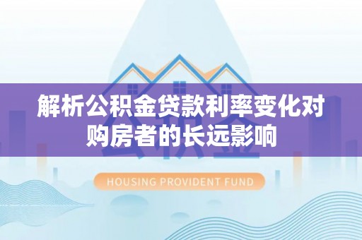 矿区解析公积金贷款利率变化对购房者的长远影响