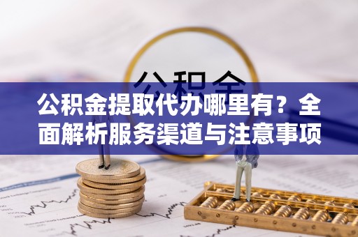 矿区公积金提取代办哪里有？全面解析服务渠道与注意事项