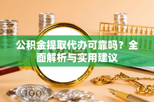 矿区公积金提取代办可靠吗？全面解析与实用建议
