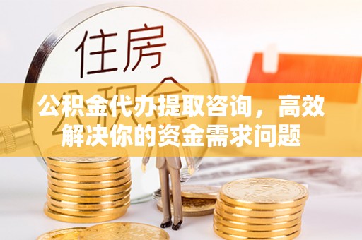 矿区公积金代办提取咨询，高效解决你的资金需求问题