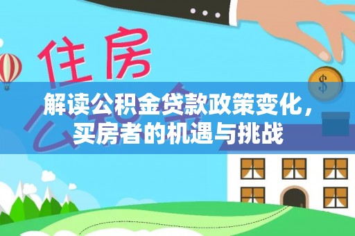 矿区解读公积金贷款政策变化，买房者的机遇与挑战