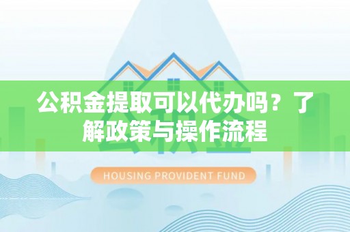矿区公积金提取可以代办吗？了解政策与操作流程