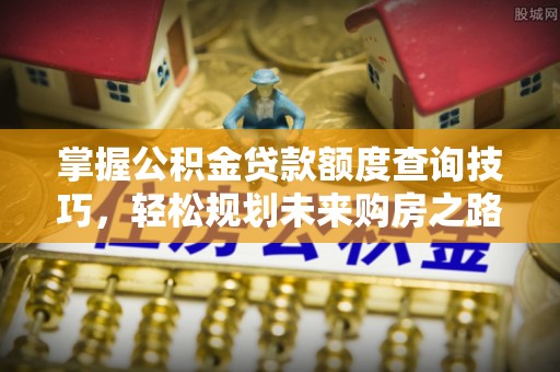 矿区掌握公积金贷款额度查询技巧，轻松规划未来购房之路