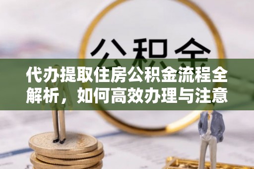 矿区代办提取住房公积金流程全解析，如何高效办理与注意事项
