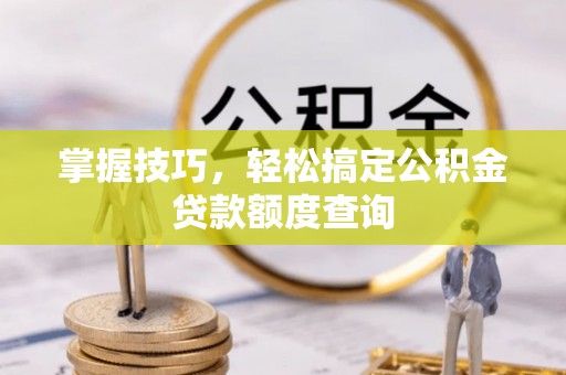 矿区掌握技巧，轻松搞定公积金贷款额度查询