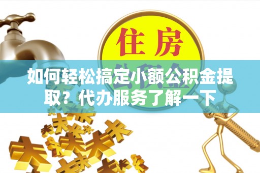 矿区如何轻松搞定小额公积金提取？代办服务了解一下