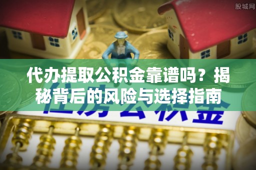 矿区代办提取公积金靠谱吗？揭秘背后的风险与选择指南