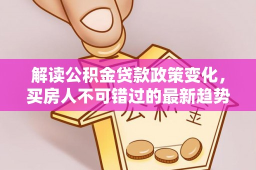 矿区解读公积金贷款政策变化，买房人不可错过的最新趋势
