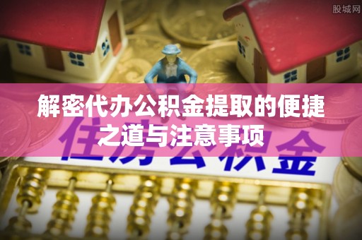 矿区解密代办公积金提取的便捷之道与注意事项