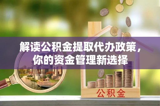 矿区解读公积金提取代办政策，你的资金管理新选择