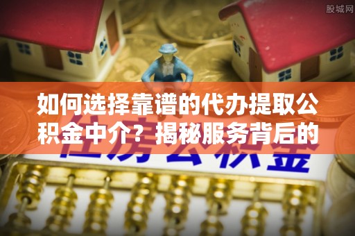 矿区如何选择靠谱的代办提取公积金中介？揭秘服务背后的真相