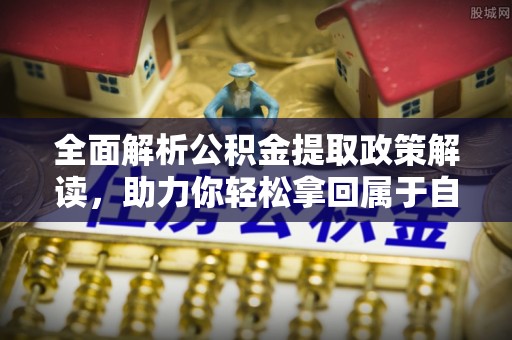 矿区全面解析公积金提取政策解读，助力你轻松拿回属于自己的钱