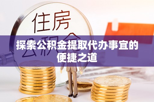 矿区探索公积金提取代办事宜的便捷之道