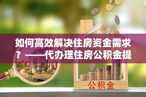 矿区如何高效解决住房资金需求？——代办理住房公积金提取服务全解析