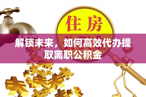矿区解锁未来，如何高效代办提取离职公积金