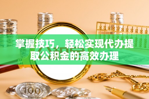 矿区掌握技巧，轻松实现代办提取公积金的高效办理