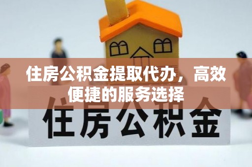 矿区住房公积金提取代办，高效便捷的服务选择
