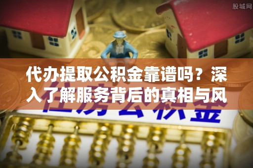 矿区代办提取公积金靠谱吗？深入了解服务背后的真相与风险