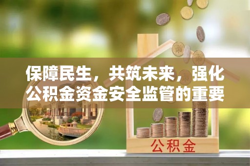 矿区保障民生，共筑未来，强化公积金资金安全监管的重要性