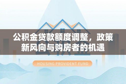 矿区公积金贷款额度调整，政策新风向与购房者的机遇