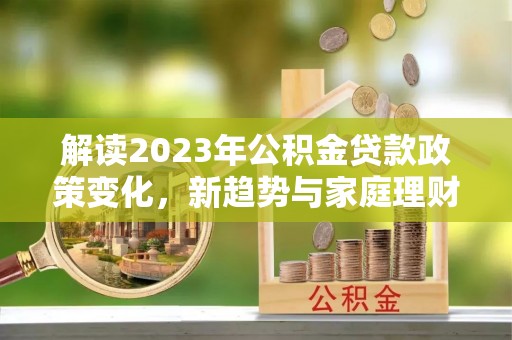 矿区解读2023年公积金贷款政策变化，新趋势与家庭理财规划