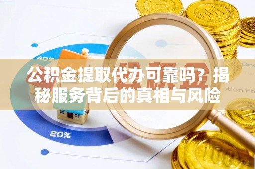 矿区公积金提取代办可靠吗？揭秘服务背后的真相与风险
