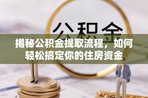 矿区揭秘公积金提取流程，如何轻松搞定你的住房资金