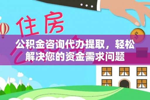 矿区公积金咨询代办提取，轻松解决您的资金需求问题