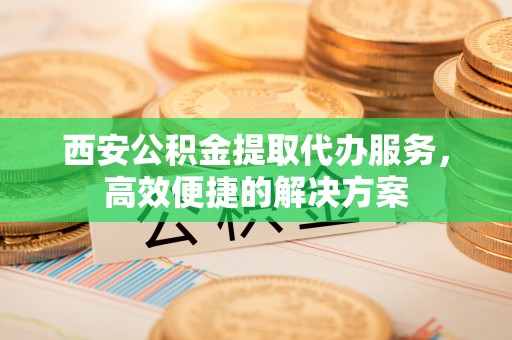 矿区西安公积金提取代办服务，高效便捷的解决方案