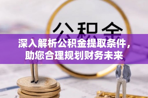 矿区深入解析公积金提取条件，助您合理规划财务未来