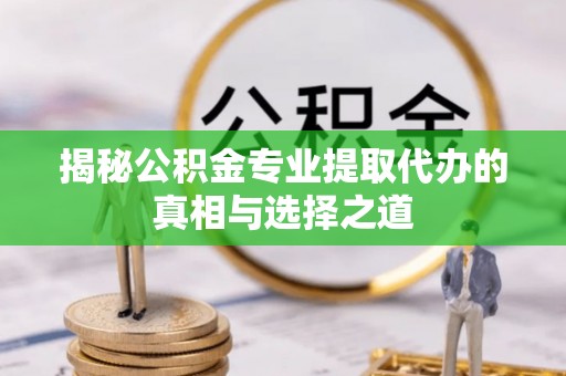 矿区揭秘公积金专业提取代办的真相与选择之道