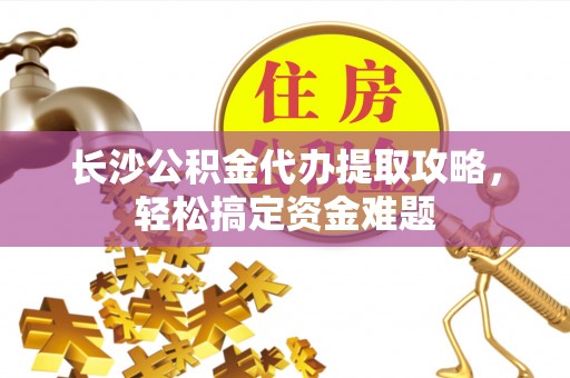 矿区长沙公积金代办提取攻略，轻松搞定资金难题