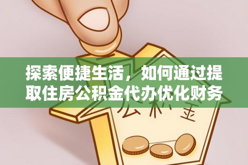 矿区探索便捷生活，如何通过提取住房公积金代办优化财务规划