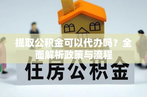 矿区提取公积金可以代办吗？全面解析政策与流程