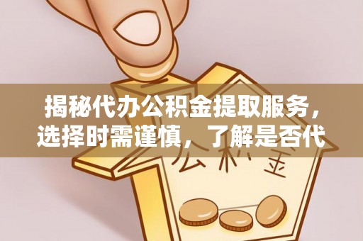 矿区揭秘代办公积金提取服务，选择时需谨慎，了解是否代办公积金提取可靠吗？