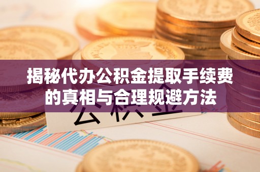 矿区揭秘代办公积金提取手续费的真相与合理规避方法