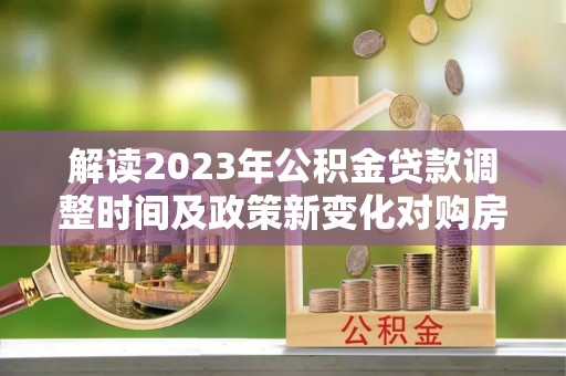 矿区解读2023年公积金贷款调整时间及政策新变化对购房的影响